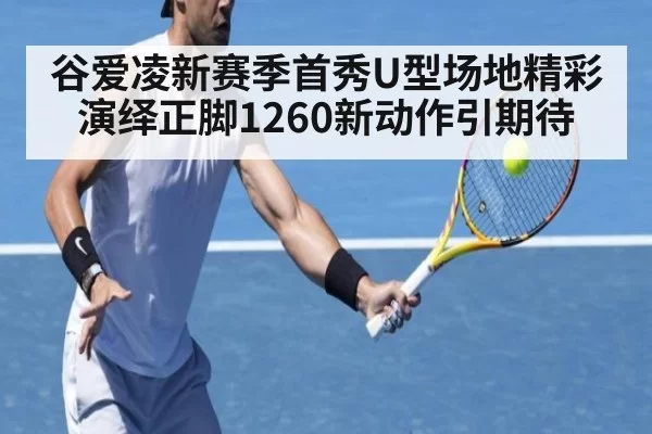谷爱凌新赛季首秀U型场地精彩演绎正脚1260新动作引期待