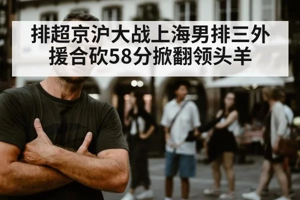 排超京沪大战上海男排三外援合砍58分掀翻领头羊