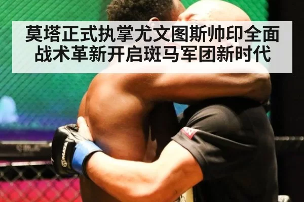 莫塔正式执掌尤文图斯帅印全面战术革新开启斑马军团新时代