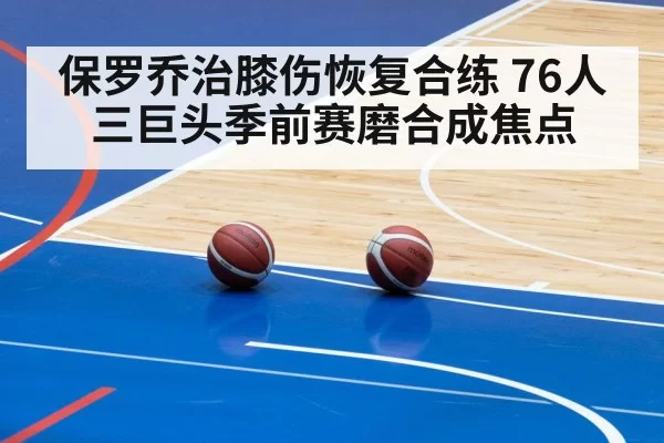 保罗乔治膝伤恢复合练 76人三巨头季前赛磨合成焦点