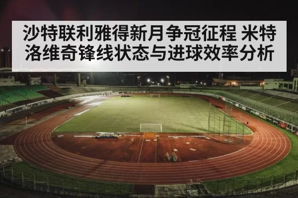 沙特联利雅得新月争冠征程 米特洛维奇锋线状态与进球效率分析