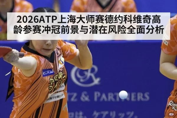 2026ATP上海大师赛德约科维奇高龄参赛冲冠前景与潜在风险全面分析