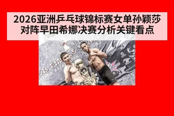 2026亚洲乒乓球锦标赛女单孙颖莎对阵早田希娜决赛分析关键看点